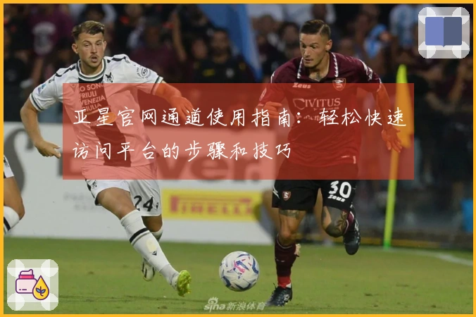 亚星官网通道使用指南：轻松快速访问平台的步骤和技巧