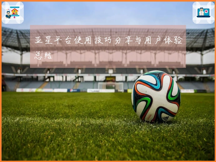 亚星平台使用技巧分享与用户体验总结