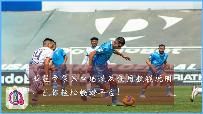 亚星登录入口地址及使用教程说明，让你轻松畅游平台！