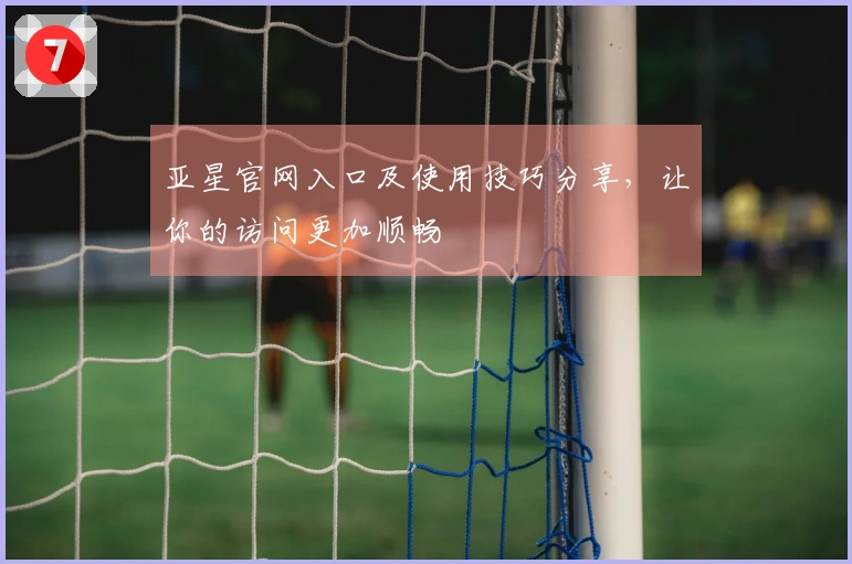 亚星官网入口及使用技巧分享，让你的访问更加顺畅
