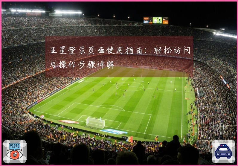 亚星登录页面使用指南：轻松访问与操作步骤详解