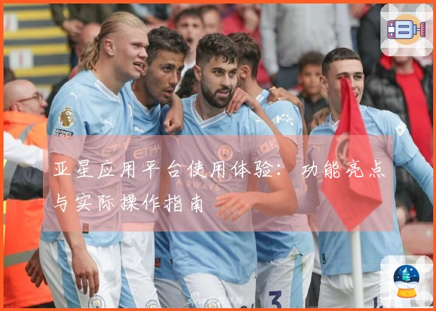 亚星应用平台使用体验：功能亮点与实际操作指南