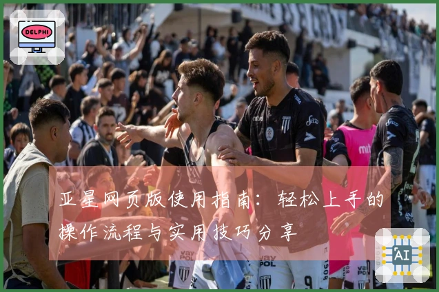 亚星网页版使用指南：轻松上手的操作流程与实用技巧分享