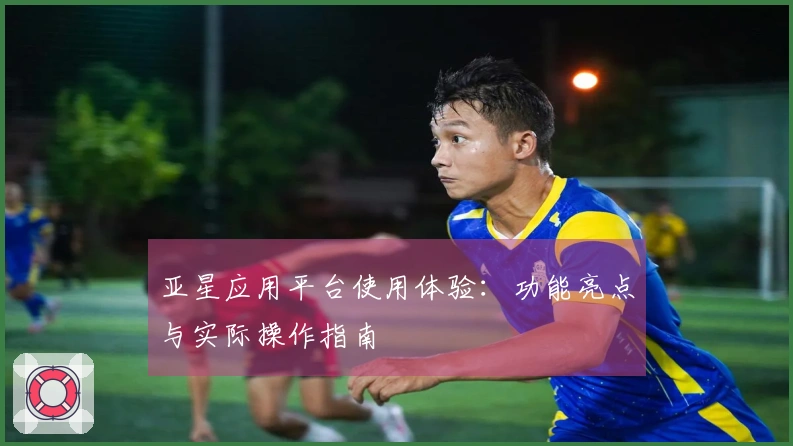 亚星应用平台使用体验：功能亮点与实际操作指南