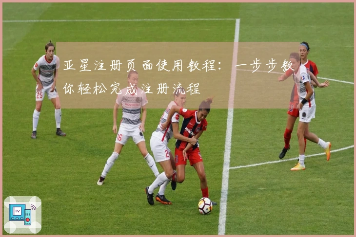 亚星注册页面使用教程：一步步教你轻松完成注册流程
