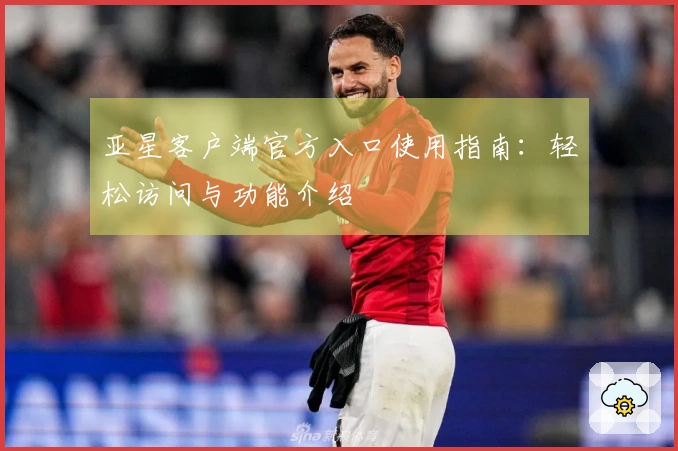 亚星客户端官方入口使用指南：轻松访问与功能介绍