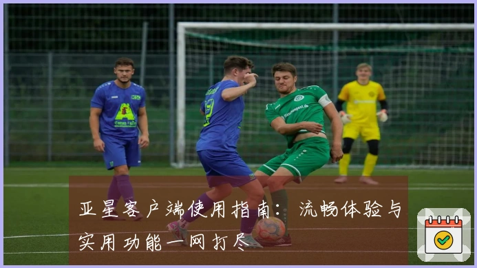 亚星客户端使用指南：流畅体验与实用功能一网打尽