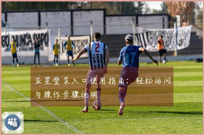 亚星登录入口使用指南：轻松访问与操作步骤说明