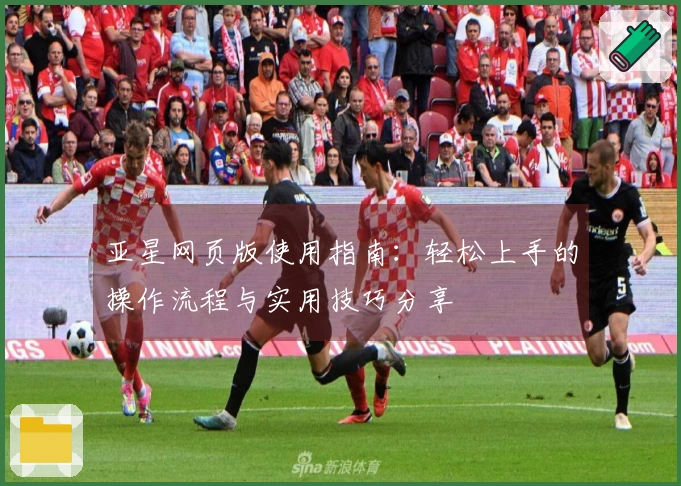 亚星网页版使用指南：轻松上手的操作流程与实用技巧分享