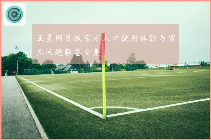 亚星网页版官方入口使用体验与常见问题解答合集