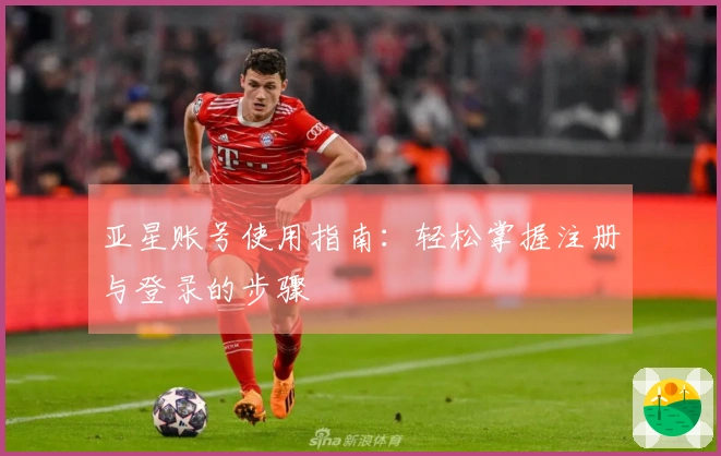 亚星账号使用指南：轻松掌握注册与登录的步骤