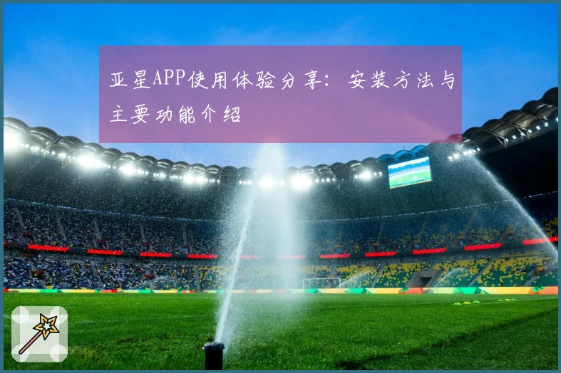 亚星APP使用体验分享：安装方法与主要功能介绍