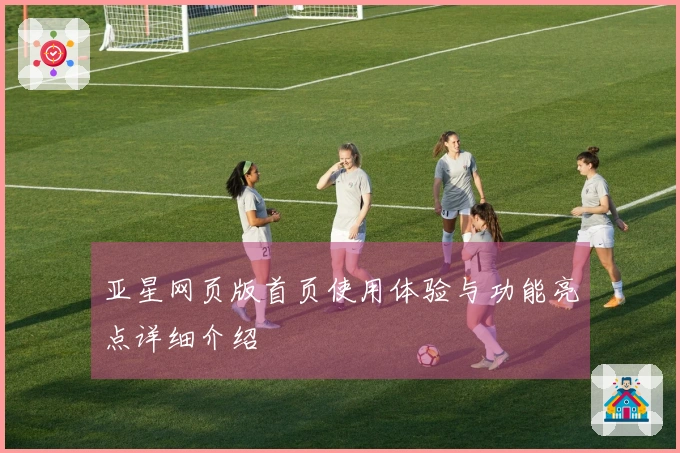 亚星网页版首页使用体验与功能亮点详细介绍
