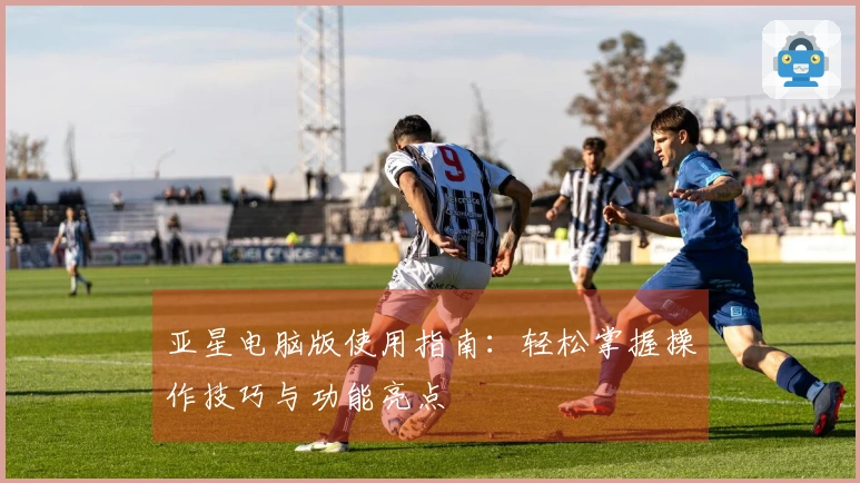 亚星电脑版使用指南：轻松掌握操作技巧与功能亮点