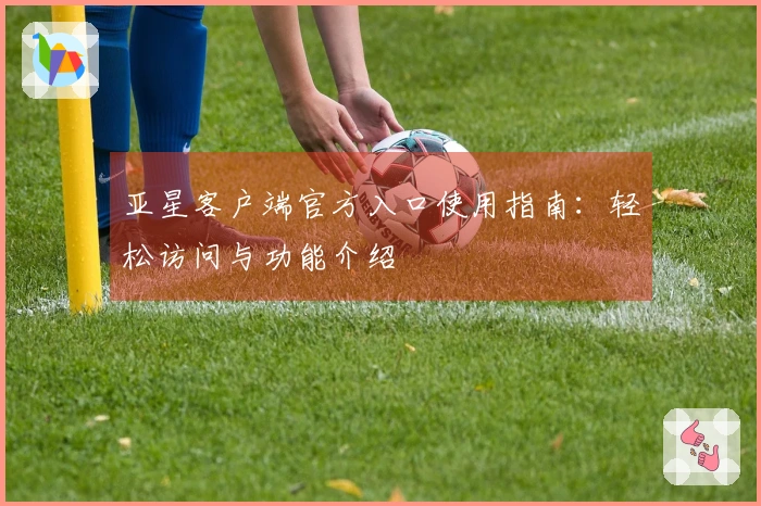 亚星客户端官方入口使用指南：轻松访问与功能介绍
