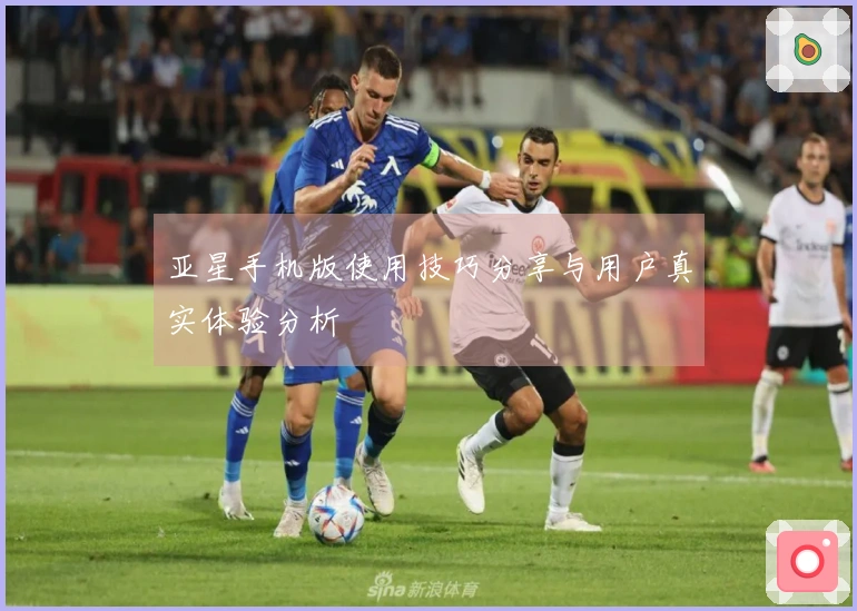 亚星手机版使用技巧分享与用户真实体验分析