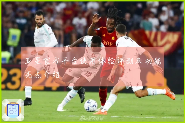 亚星官方平台使用体验评测及功能亮点介绍