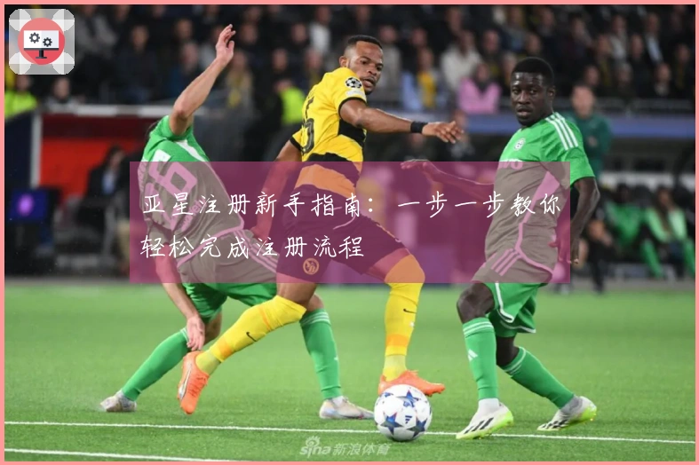 亚星注册新手指南：一步一步教你轻松完成注册流程