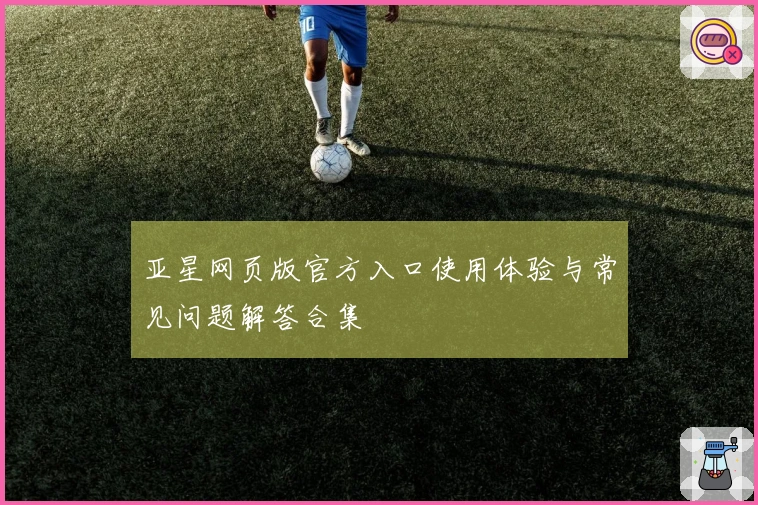亚星网页版官方入口使用体验与常见问题解答合集