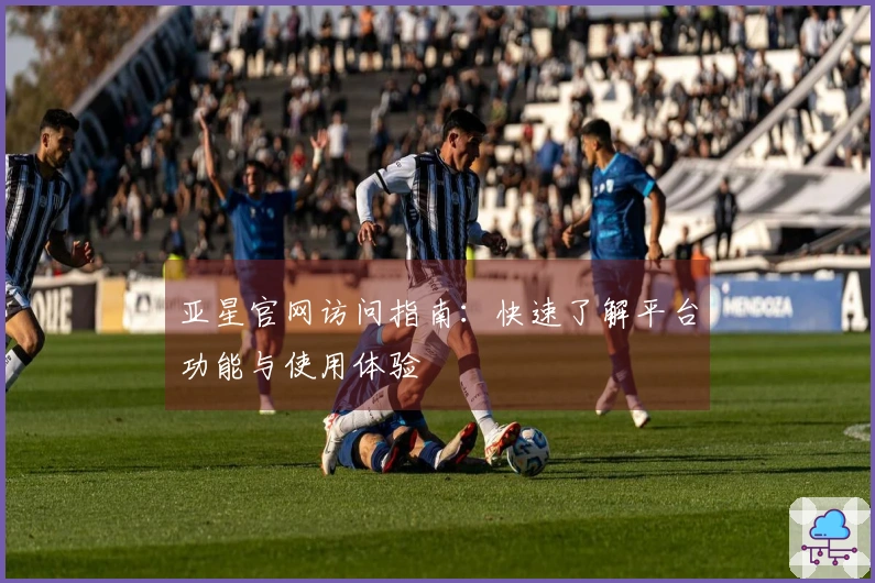 亚星官网访问指南：快速了解平台功能与使用体验