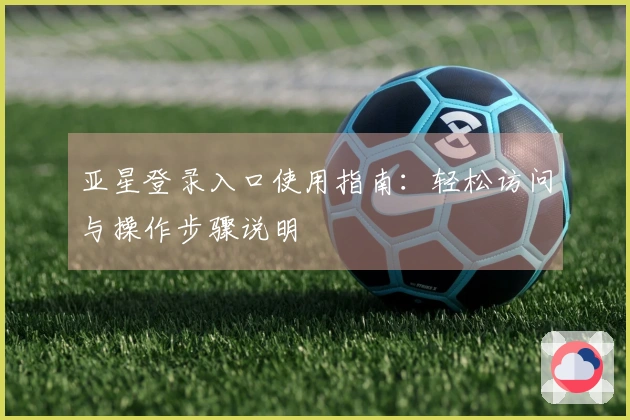 亚星登录入口使用指南：轻松访问与操作步骤说明