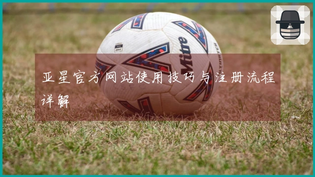 亚星官方网站使用技巧与注册流程详解