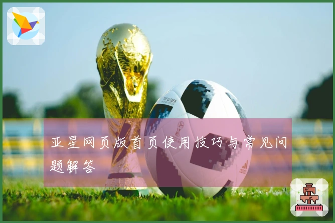 亚星网页版首页使用技巧与常见问题解答