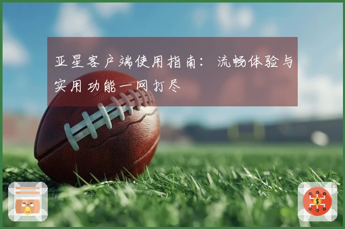亚星客户端使用指南：流畅体验与实用功能一网打尽