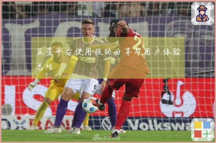 亚星平台使用技巧分享与用户体验总结