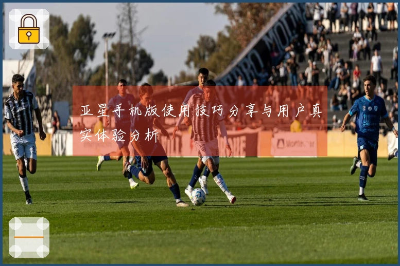 亚星手机版使用技巧分享与用户真实体验分析