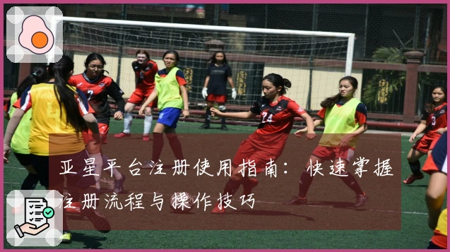 亚星平台注册使用指南：快速掌握注册流程与操作技巧