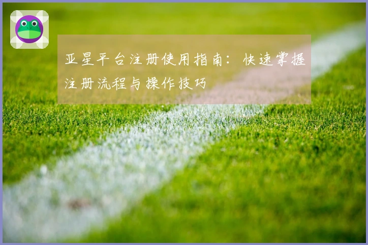 亚星平台注册使用指南：快速掌握注册流程与操作技巧