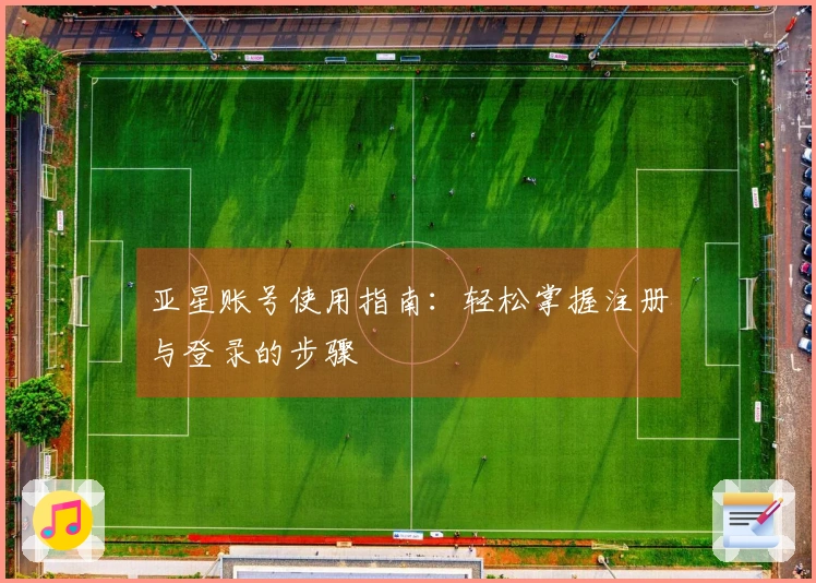 亚星账号使用指南：轻松掌握注册与登录的步骤