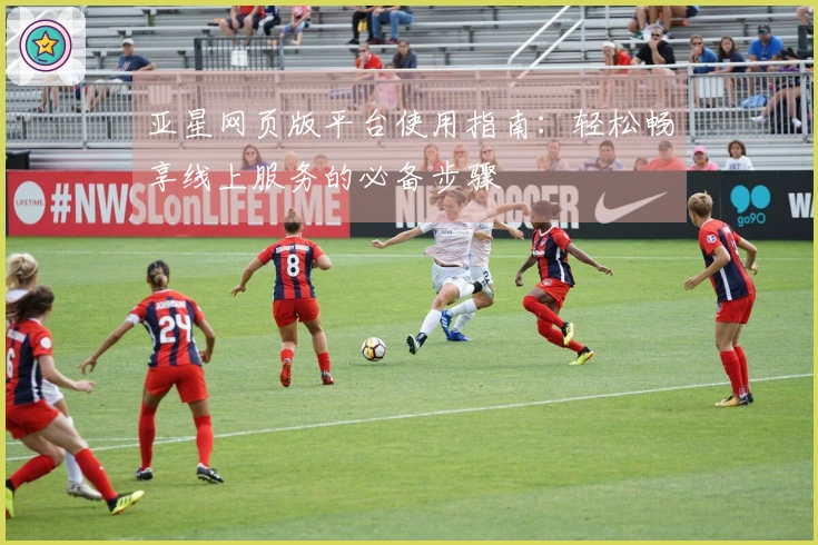 亚星网页版平台使用指南：轻松畅享线上服务的必备步骤