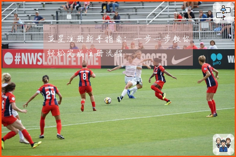 亚星注册新手指南：一步一步教你轻松完成注册流程