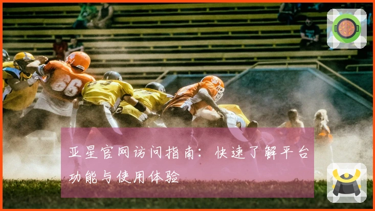 亚星官网访问指南：快速了解平台功能与使用体验