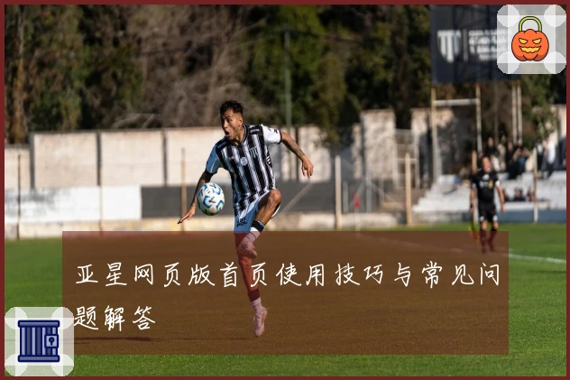 亚星网页版首页使用技巧与常见问题解答