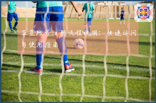 亚星账号注册流程说明：快速访问与使用指南